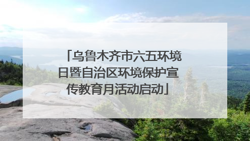 乌鲁木齐市六五环境日暨自治区环境保护宣传教育月活动启动