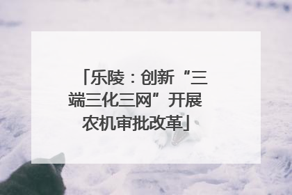 乐陵：创新“三端三化三网”开展农机审批改革
