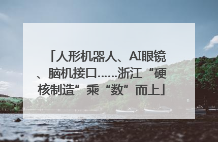 人形机器人、AI眼镜、脑机接口……浙江“硬核制造”乘“数”而上