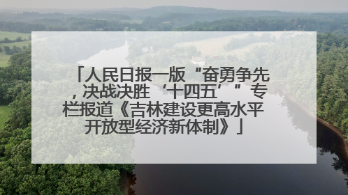 人民日报一版“奋勇争先，决战决胜‘十四五’”专栏报道《吉林建设更高水平开放型经济新体制》