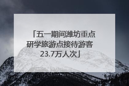 五一期间潍坊重点研学旅游点接待游客23.7万人次