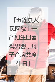 五莲县人民医院丨一产妇生日喜得男婴，母子产房共度生日