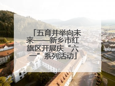 五育并举向未来——新乡市红旗区开展庆“六一”系列活动