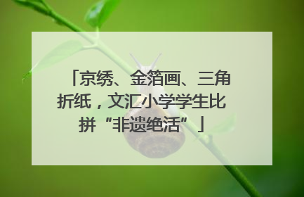 京绣、金箔画、三角折纸，文汇小学学生比拼“非遗绝活”