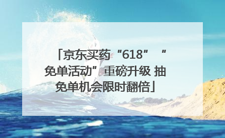 京东买药“618”“免单活动”重磅升级 抽免单机会限时翻倍