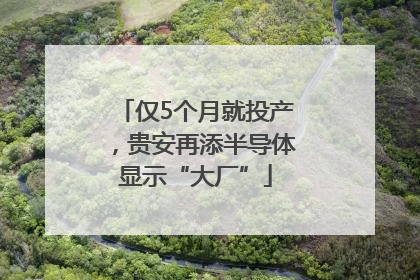 仅5个月就投产，贵安再添半导体显示“大厂”