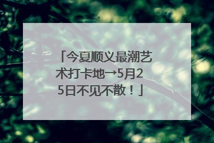 今夏顺义最潮艺术打卡地→5月25日不见不散！