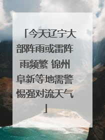 今天辽宁大部阵雨或雷阵雨频繁 锦州阜新等地需警惕强对流天气