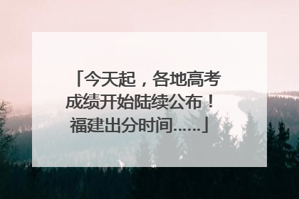 今天起，各地高考成绩开始陆续公布！福建出分时间……