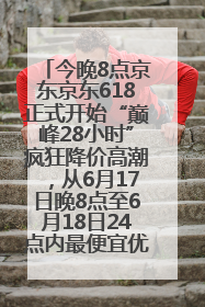 今晚8点京东京东618正式开始“巅峰28小时”疯狂降价高潮，从6月17日晚8点至6月18日24点内最便宜优惠