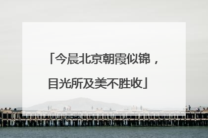 今晨北京朝霞似锦，目光所及美不胜收