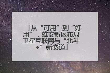 从“可用”到“好用”，雄安新区布局卫星互联网与“北斗+”新赛道