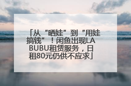 从“晒娃”到“用娃搞钱”！闲鱼出现LABUBU租赁服务，日租80元仍供不应求