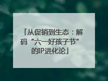 从促销到生态：解码“六一好孩子节”的IP进化论