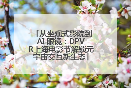 从坐观式影院到 AI 眼镜：DPVR上海电影节解锁元宇宙交互新生态