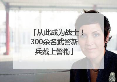 从此成为战士！300余名武警新兵戴上警衔