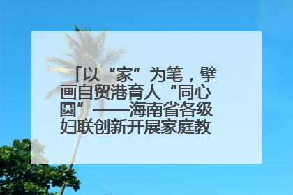 以“家”为笔，擘画自贸港育人“同心圆”——海南省各级妇联创新开展家庭教育宣传周活动