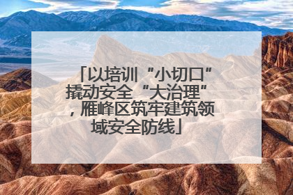 以培训“小切口”撬动安全“大治理”，雁峰区筑牢建筑领域安全防线