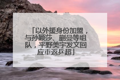 以外援身份加盟，与孙颖莎、蒯曼等组队，平野美宇发文回应重返乒超