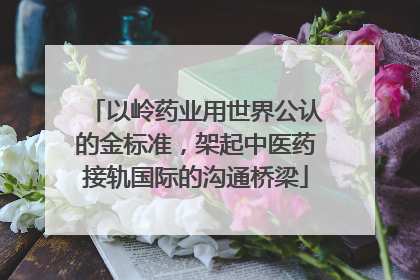 以岭药业用世界公认的金标准，架起中医药接轨国际的沟通桥梁