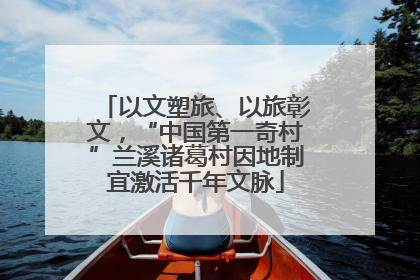 以文塑旅、以旅彰文，“中国第一奇村”兰溪诸葛村因地制宜激活千年文脉
