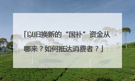 以旧换新的“国补”资金从哪来？如何抵达消费者？