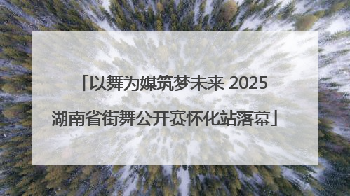 以舞为媒筑梦未来 2025湖南省街舞公开赛怀化站落幕