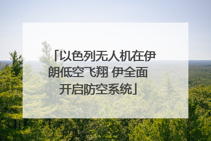 以色列无人机在伊朗低空飞翔 伊全面开启防空系统