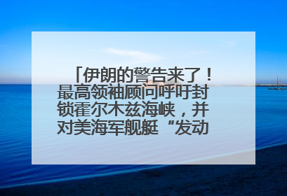 伊朗的警告来了！最高领袖顾问呼吁封锁霍尔木兹海峡，并对美海军舰艇“发动导弹袭击”