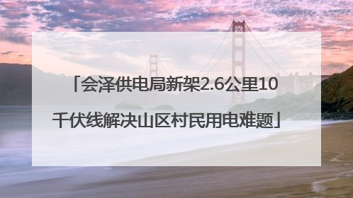 会泽供电局新架2.6公里10千伏线解决山区村民用电难题