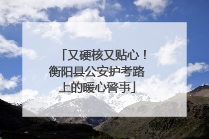 又硬核又贴心！衡阳县公安护考路上的暖心警事