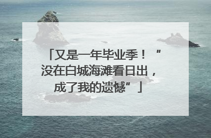又是一年毕业季！“没在白城海滩看日出，成了我的遗憾”