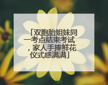 双胞胎姐妹同一考点结束考试，家人手捧鲜花仪式感满满