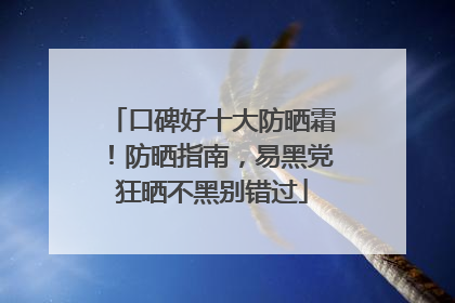 口碑好十大防晒霜！防晒指南，易黑党狂晒不黑别错过