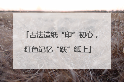 古法造纸“印”初心，红色记忆“跃”纸上