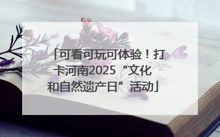 可看可玩可体验！打卡河南2025“文化和自然遗产日”活动