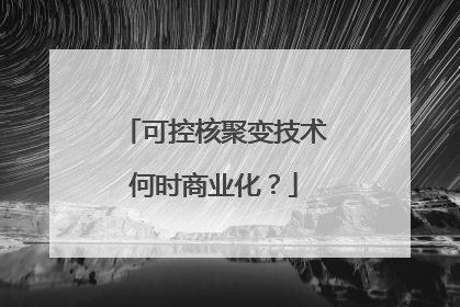 可控核聚变技术何时商业化？