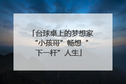 台球桌上的梦想家 “小孩哥”畅想“下一杆”人生