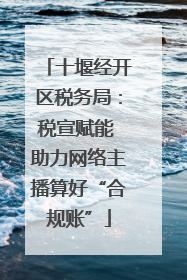 十堰经开区税务局：税宣赋能 助力网络主播算好“合规账”
