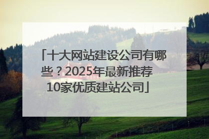 十大网站建设公司有哪些？2025年最新推荐10家优质建站公司