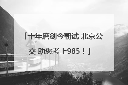 十年磨剑今朝试 北京公交 助您考上985！