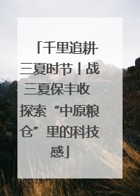 千里追耕·三夏时节丨战三夏保丰收 探索“中原粮仓”里的科技感