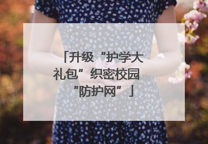 升级“护学大礼包”织密校园“防护网”
