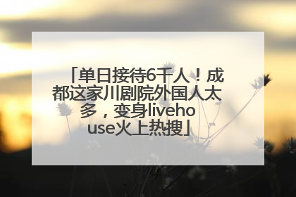 单日接待6千人！成都这家川剧院外国人太多，变身livehouse火上热搜
