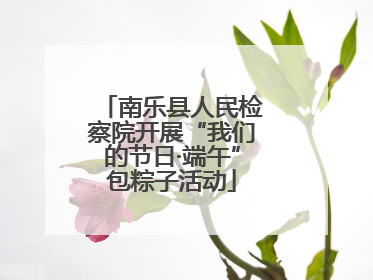 南乐县人民检察院开展“我们的节日·端午”包粽子活动
