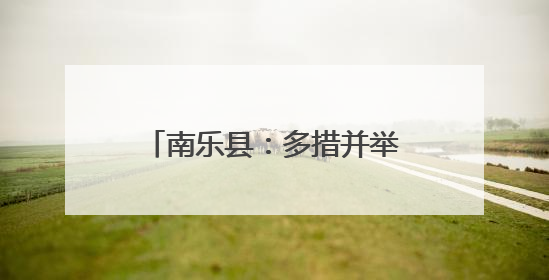 南乐县：多措并举备战“三夏” 筑牢粮食安全防线