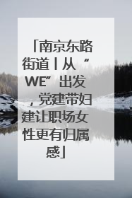 南京东路街道丨从“WE”出发，党建带妇建让职场女性更有归属感
