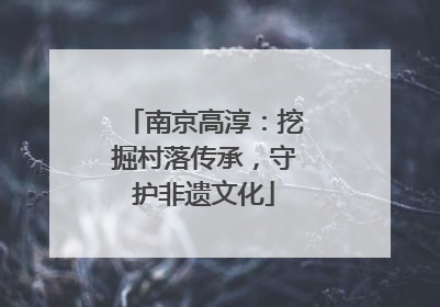 南京高淳：挖掘村落传承，守护非遗文化