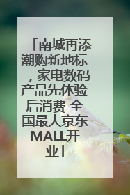 南城再添潮购新地标，家电数码产品先体验后消费 全国最大京东MALL开业