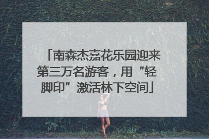 南森杰嘉花乐园迎来第三万名游客，用“轻脚印”激活林下空间